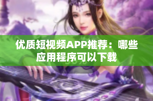 优质短视频APP推荐：哪些应用程序可以下载