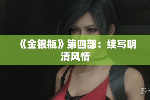 《金银瓶》第四部：续写明清风情