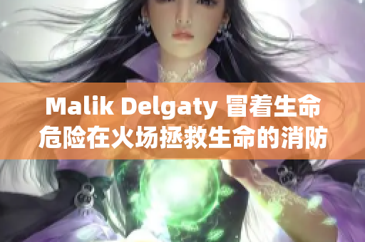 Malik Delgaty 冒着生命危险在火场拯救生命的消防员