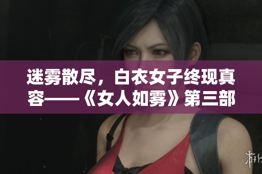 迷雾散尽，白衣女子终现真容——《女人如雾》第三部完结篇回顾