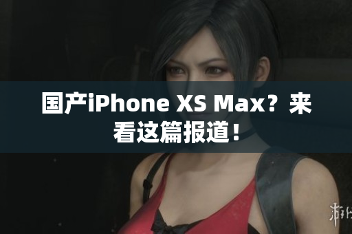 国产iPhone XS Max？来看这篇报道！