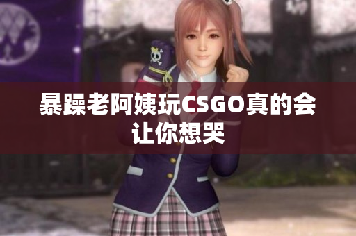 暴躁老阿姨玩CSGO真的会让你想哭