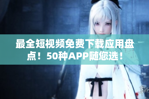 最全短视频免费下载应用盘点！50种APP随您选！