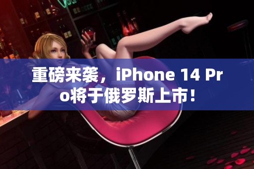 重磅来袭，iPhone 14 Pro将于俄罗斯上市！