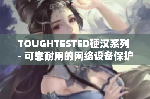 TOUGHTESTED硬汉系列 - 可靠耐用的网络设备保护方案