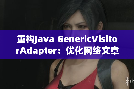重构Java GenericVisitorAdapter：优化网络文章编写