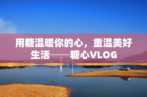 用糖温暖你的心，重温美好生活──糖心VLOG