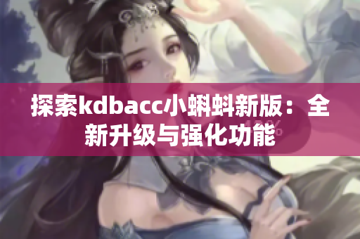 探索kdbacc小蝌蚪新版：全新升级与强化功能
