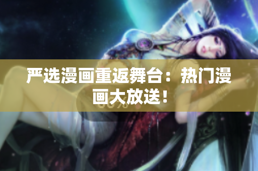 严选漫画重返舞台：热门漫画大放送！