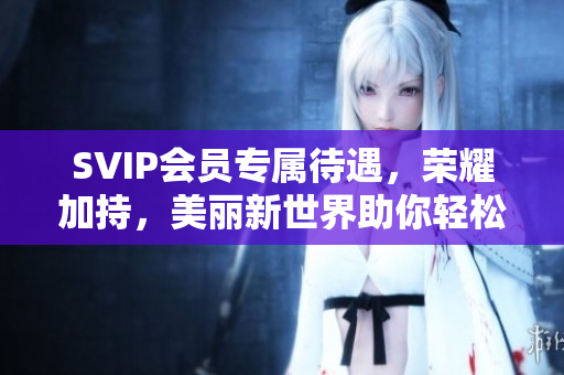 SVIP会员专属待遇，荣耀加持，美丽新世界助你轻松连贯！