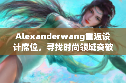 Alexanderwang重返设计席位，寻找时尚领域突破
