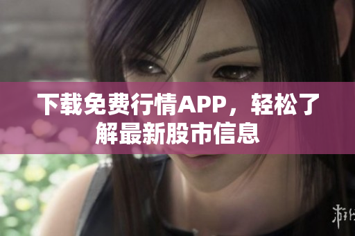 下载免费行情APP，轻松了解最新股市信息