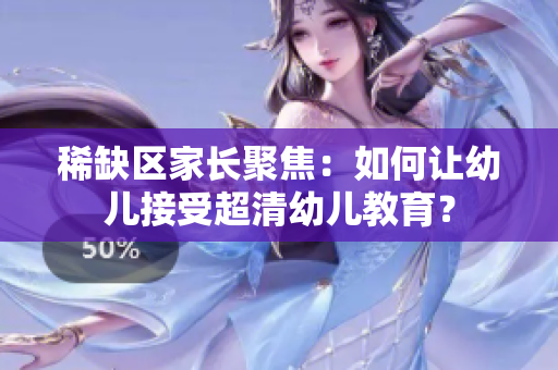 稀缺区家长聚焦：如何让幼儿接受超清幼儿教育？