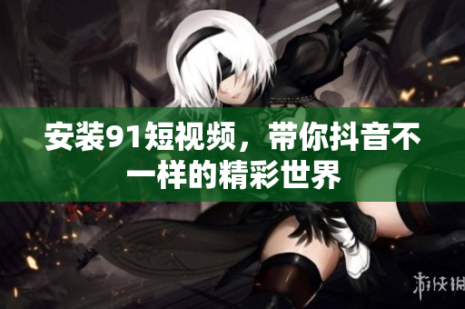 安装91短视频，带你抖音不一样的精彩世界