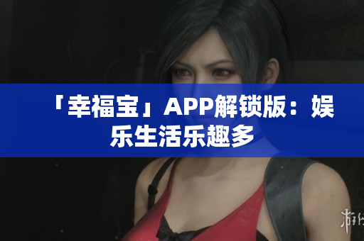 「幸福宝」APP解锁版：娱乐生活乐趣多