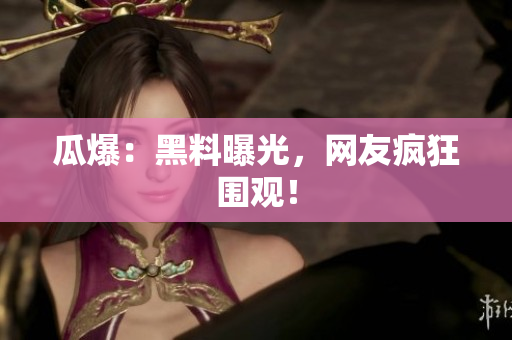 瓜爆：黑料曝光，网友疯狂围观！