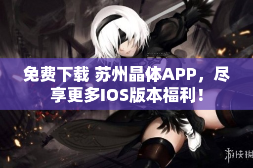 免费下载 苏州晶体APP，尽享更多IOS版本福利！