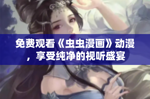 免费观看《虫虫漫画》动漫，享受纯净的视听盛宴