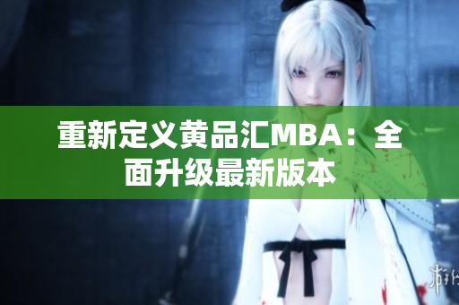 重新定义黄品汇MBA：全面升级最新版本