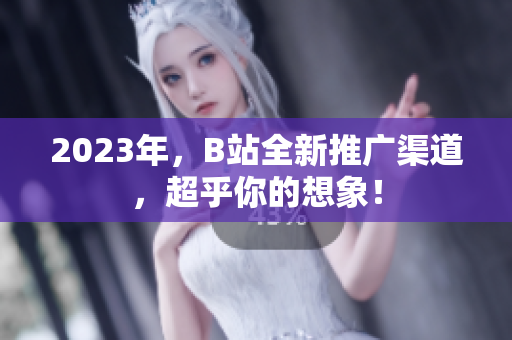 2023年，B站全新推广渠道，超乎你的想象！
