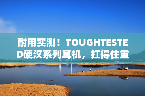 耐用实测！TOUGHTESTED硬汉系列耳机，扛得住重压！