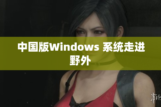 中国版Windows 系统走进野外