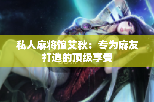 私人麻将馆艾秋：专为麻友打造的顶级享受