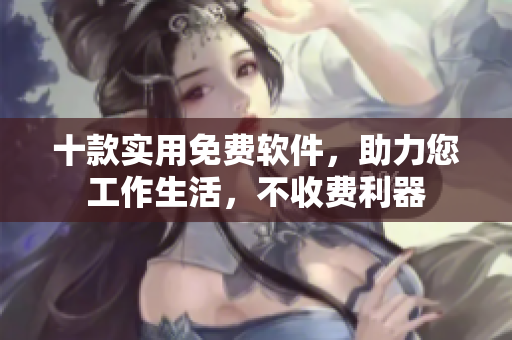 十款实用免费软件，助力您工作生活，不收费利器