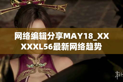 网络编辑分享MAY18_XXXXXL56最新网络趋势