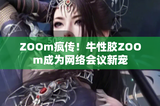 ZOOm疯传！牛性胶ZOOm成为网络会议新宠