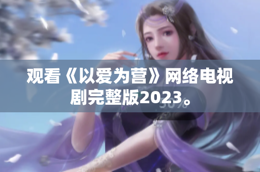 观看《以爱为营》网络电视剧完整版2023。
