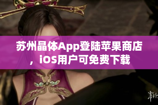 苏州晶体App登陆苹果商店，iOS用户可免费下载