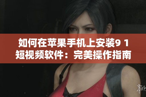 如何在苹果手机上安装9 1短视频软件：完美操作指南！