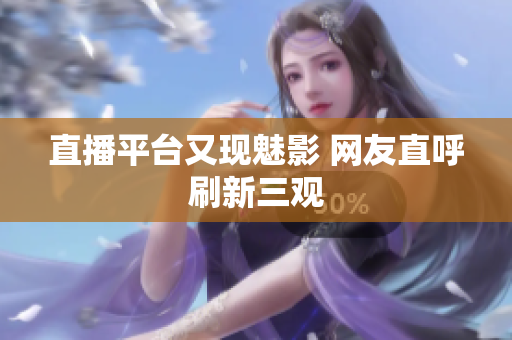 直播平台又现魅影 网友直呼刷新三观