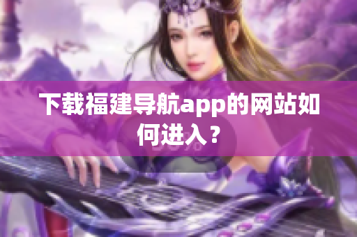 下载福建导航app的网站如何进入？