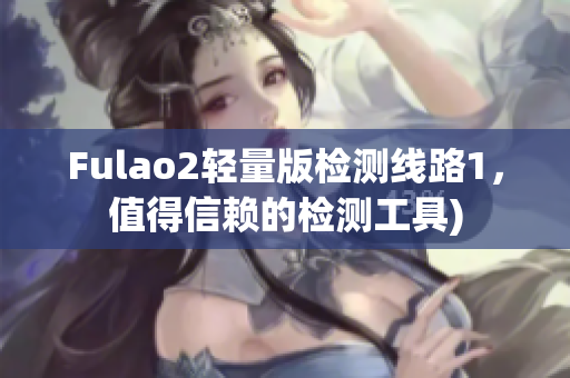 Fulao2轻量版检测线路1，值得信赖的检测工具)
