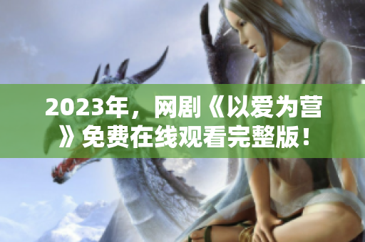 2023年，网剧《以爱为营》免费在线观看完整版！