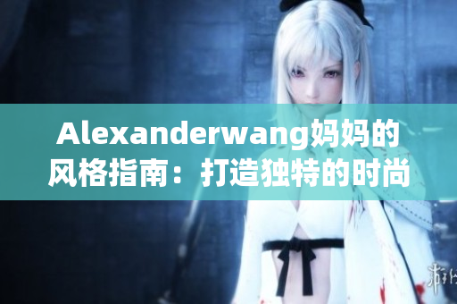 Alexanderwang妈妈的风格指南：打造独特的时尚个性！