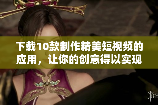 下载10款制作精美短视频的应用，让你的创意得以实现！