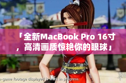 「全新MacBook Pro 16寸，高清画质惊艳你的眼球」