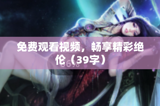 免费观看视频，畅享精彩绝伦（39字）