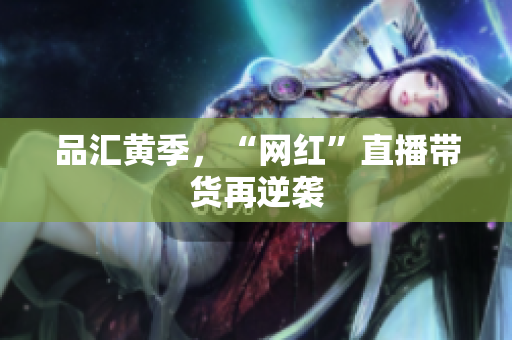 品汇黄季，“网红”直播带货再逆袭