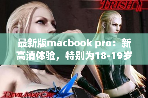 最新版macbook pro：新高清体验，特别为18-19岁而设计