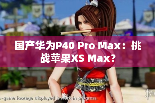 国产华为P40 Pro Max：挑战苹果XS Max？