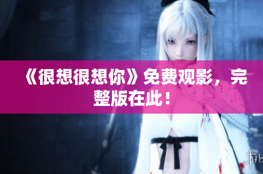 《很想很想你》免费观影，完整版在此！