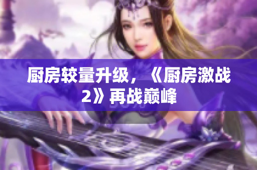 厨房较量升级，《厨房激战2》再战巅峰