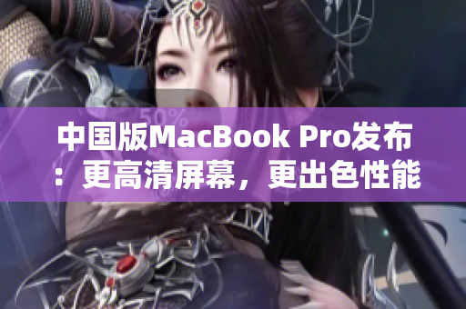 中国版MacBook Pro发布：更高清屏幕，更出色性能