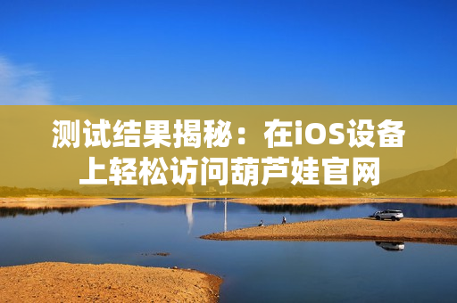 测试结果揭秘：在iOS设备上轻松访问葫芦娃官网