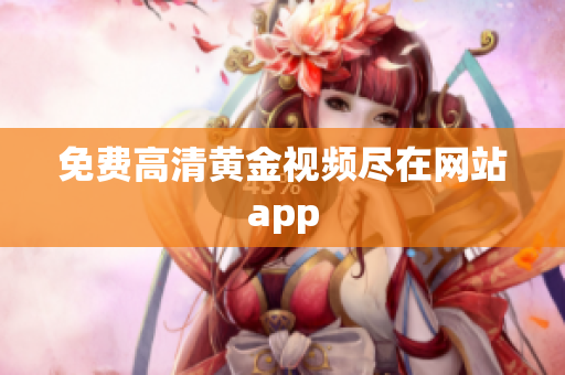 免费高清黄金视频尽在网站app