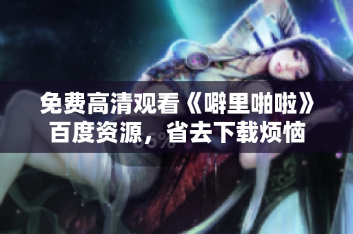 免费高清观看《噼里啪啦》百度资源，省去下载烦恼